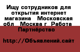 Ищу сотрудников для открытия интернет магазина - Московская обл., Москва г. Работа » Партнёрство   